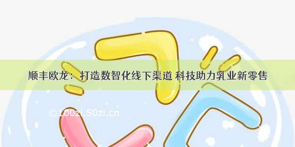 顺丰欧龙：打造数智化线下渠道 科技助力乳业新零售