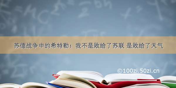 苏德战争中的希特勒：我不是败给了苏联 是败给了天气