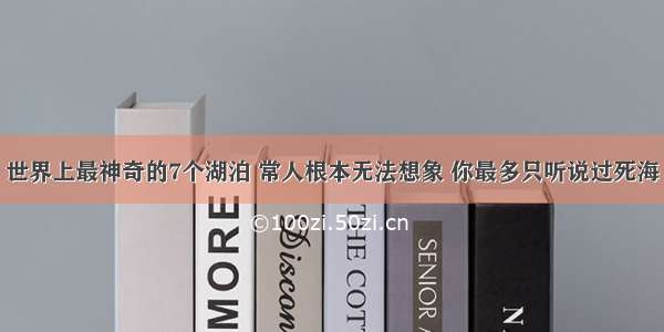 世界上最神奇的7个湖泊 常人根本无法想象 你最多只听说过死海