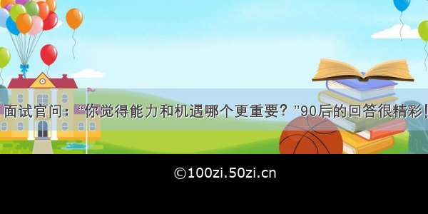 面试官问：“你觉得能力和机遇哪个更重要？”90后的回答很精彩！