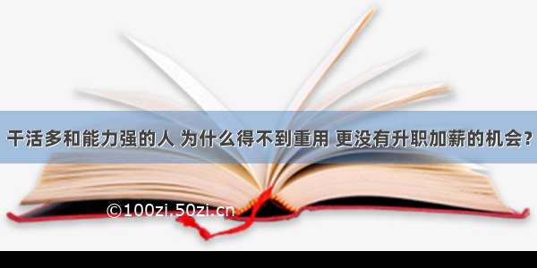 干活多和能力强的人 为什么得不到重用 更没有升职加薪的机会？