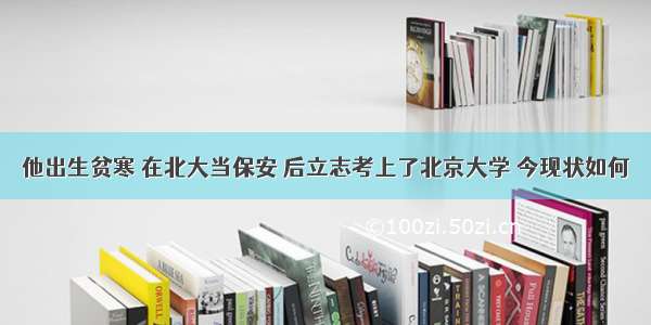 他出生贫寒 在北大当保安 后立志考上了北京大学 今现状如何