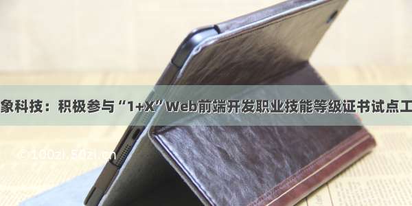 卓象科技：积极参与“1+X”Web前端开发职业技能等级证书试点工作