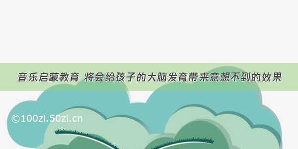 音乐启蒙教育 将会给孩子的大脑发育带来意想不到的效果