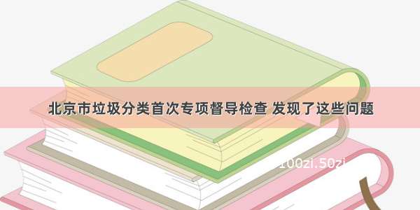 北京市垃圾分类首次专项督导检查 发现了这些问题