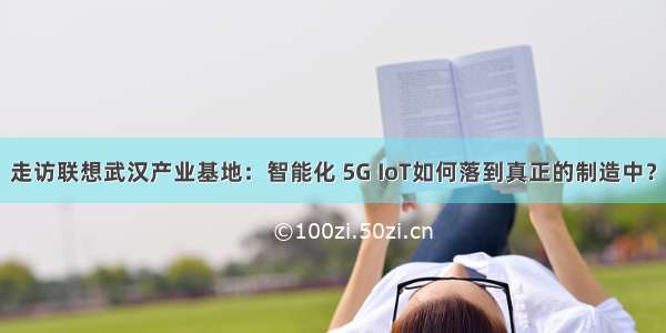 走访联想武汉产业基地：智能化 5G IoT如何落到真正的制造中？