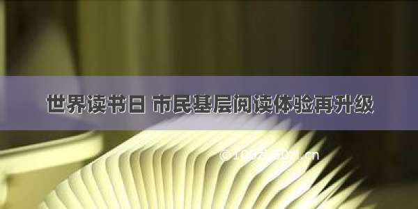 世界读书日 市民基层阅读体验再升级