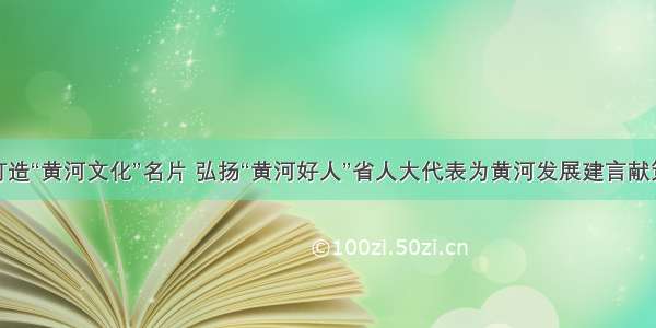 打造“黄河文化”名片 弘扬“黄河好人”省人大代表为黄河发展建言献策