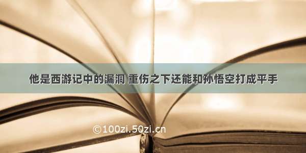 他是西游记中的漏洞 重伤之下还能和孙悟空打成平手