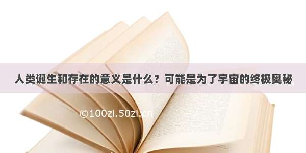 人类诞生和存在的意义是什么？可能是为了宇宙的终极奥秘