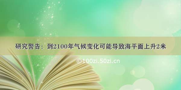 研究警告：到2100年气候变化可能导致海平面上升2米