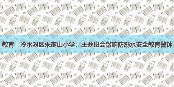 教育｜冷水滩区朱家山小学：主题班会敲响防溺水安全教育警钟