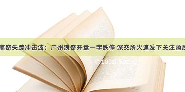 5.72亿存货离奇失踪冲击波：广州浪奇开盘一字跌停 深交所火速发下关注函质疑贸易业务