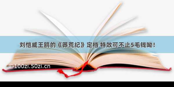 刘恺威王鸥的《莽荒纪》定档 特效可不止5毛钱呦！