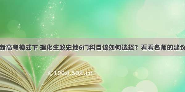 新高考模式下 理化生政史地6门科目该如何选择？看看名师的建议