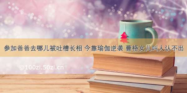 参加爸爸去哪儿被吐槽长相 今靠瑜伽逆袭 曹格女儿叫人认不出