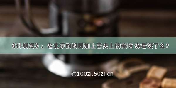 《什刹海》：老北京的胡同加上舌尖上的美味 你看饿了么？