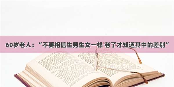 60岁老人：“不要相信生男生女一样 老了才知道其中的差别”