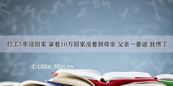 打工5年没回家 拿着10万回家没看到母亲 父亲一番话 我愣了