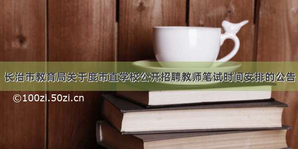 长治市教育局关于度市直学校公开招聘教师笔试时间安排的公告