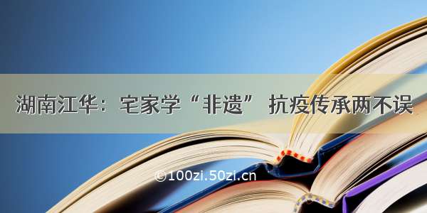 湖南江华：宅家学“非遗” 抗疫传承两不误