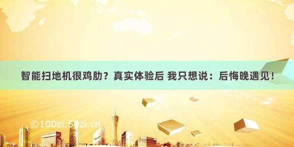 智能扫地机很鸡肋？真实体验后 我只想说：后悔晚遇见！