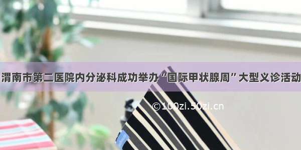 渭南市第二医院内分泌科成功举办“国际甲状腺周”大型义诊活动