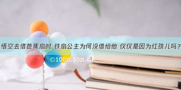 悟空去借芭蕉扇时 铁扇公主为何没借给他 仅仅是因为红孩儿吗？