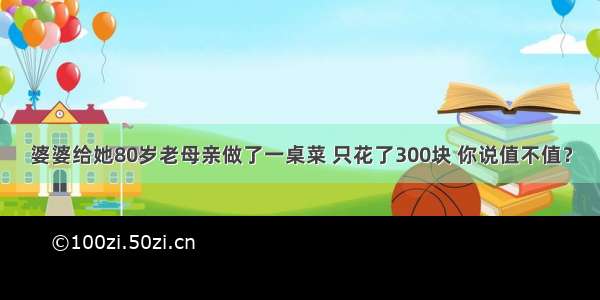 婆婆给她80岁老母亲做了一桌菜 只花了300块 你说值不值？