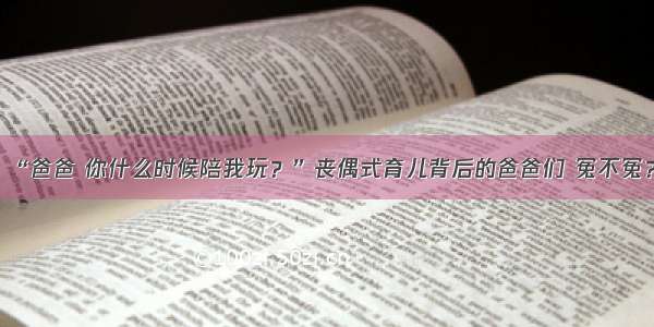 “爸爸 你什么时候陪我玩？”丧偶式育儿背后的爸爸们 冤不冤？