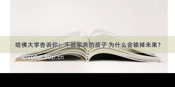 哈佛大学告诉你：不做家务的孩子 为什么会输掉未来？