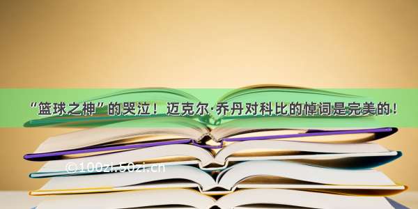 “篮球之神”的哭泣！迈克尔·乔丹对科比的悼词是完美的！