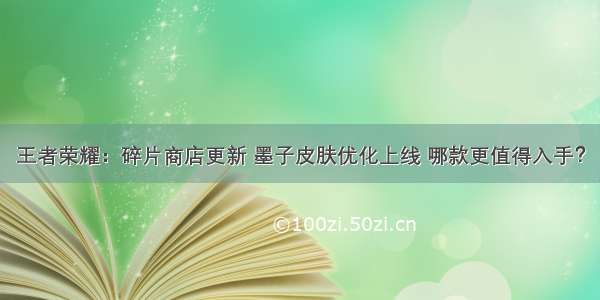 王者荣耀：碎片商店更新 墨子皮肤优化上线 哪款更值得入手？