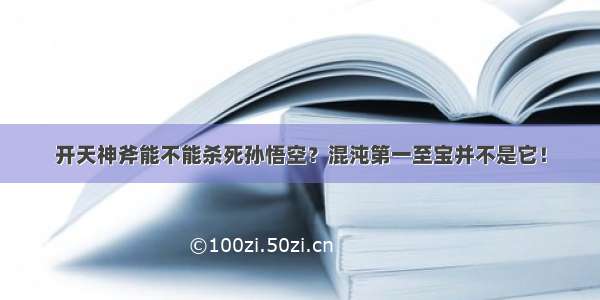 开天神斧能不能杀死孙悟空？混沌第一至宝并不是它！