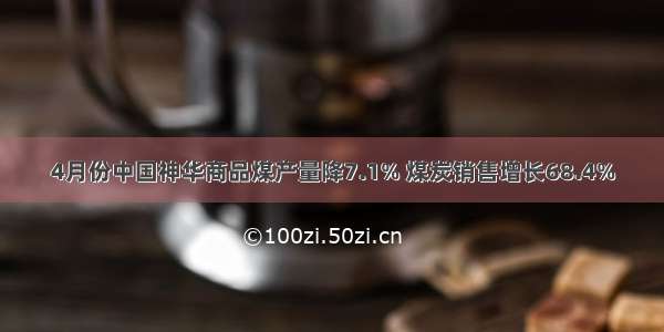 4月份中国神华商品煤产量降7.1% 煤炭销售增长68.4%