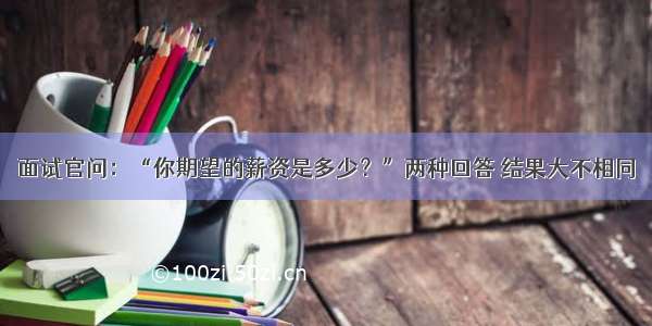 面试官问：“你期望的薪资是多少？”两种回答 结果大不相同