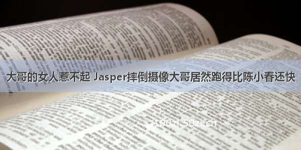 大哥的女人惹不起 Jasper摔倒摄像大哥居然跑得比陈小春还快