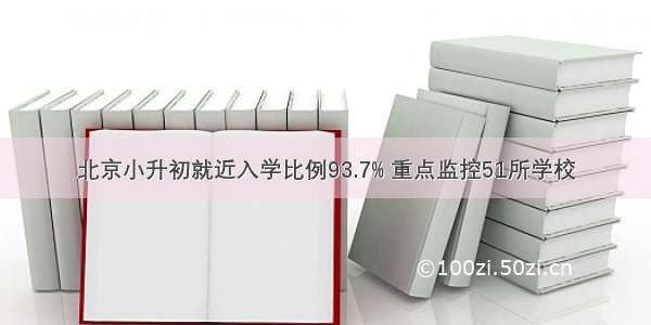 北京小升初就近入学比例93.7% 重点监控51所学校