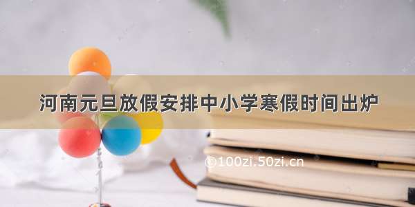 河南元旦放假安排中小学寒假时间出炉