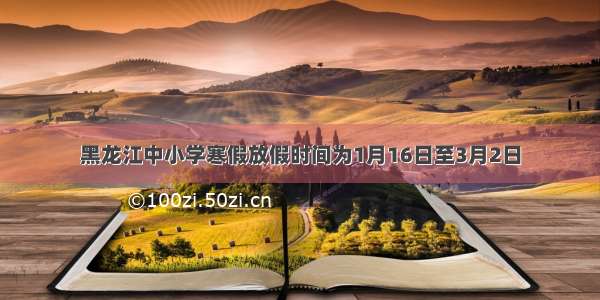 黑龙江中小学寒假放假时间为1月16日至3月2日