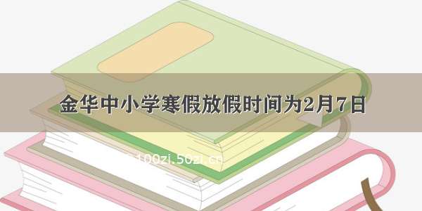 金华中小学寒假放假时间为2月7日