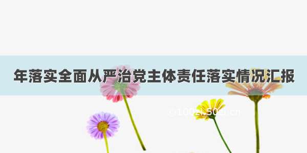 年落实全面从严治党主体责任落实情况汇报