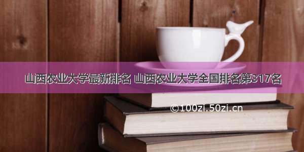 山西农业大学最新排名 山西农业大学全国排名第317名