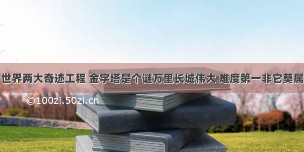 世界两大奇迹工程 金字塔是个谜万里长城伟大 难度第一非它莫属