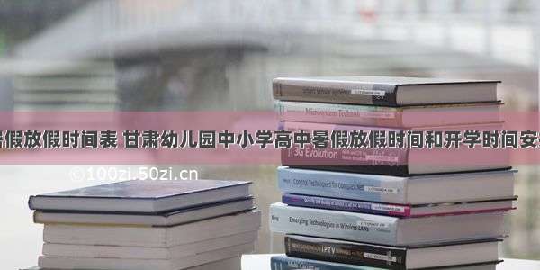 甘肃暑假放假时间表 甘肃幼儿园中小学高中暑假放假时间和开学时间安排通知