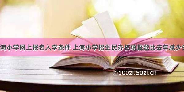 上海小学网上报名入学条件 上海小学招生民办校填报数比去年减少5成