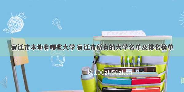 宿迁市本地有哪些大学 宿迁市所有的大学名单及排名榜单