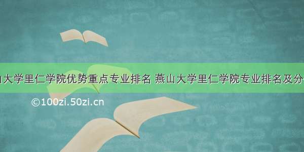 燕山大学里仁学院优势重点专业排名 燕山大学里仁学院专业排名及分数线