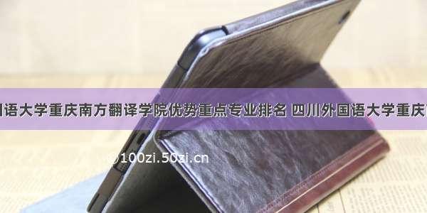 四川外国语大学重庆南方翻译学院优势重点专业排名 四川外国语大学重庆南方翻译