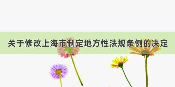 关于修改上海市制定地方性法规条例的决定